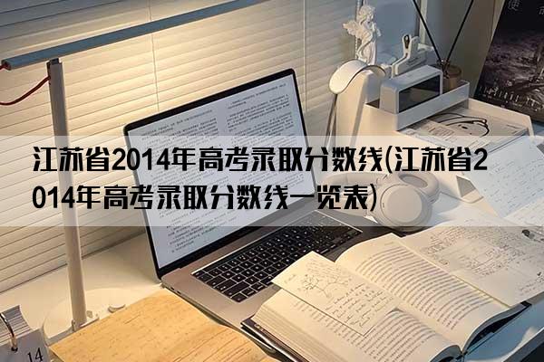 江苏省2014年高考录取分数线(江苏省2014年高考录取分数线一览表)