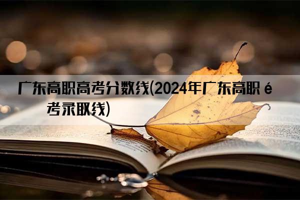 广东高职高考分数线(2024年广东高职高考录取线)