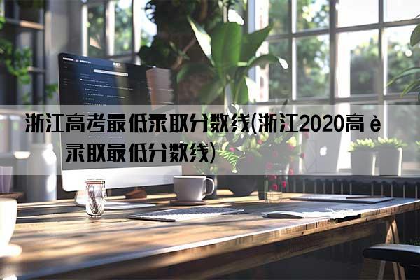 浙江高考最低录取分数线(浙江2020高考录取最低分数线)