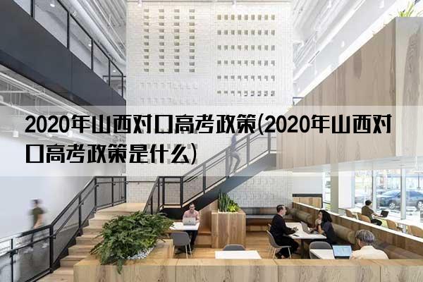 2020年山西对口高考政策(2020年山西对口高考政策是什么)