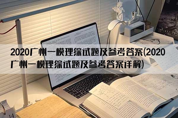 2020广州一模理综试题及参考答案(2020广州一模理综试题及参考答案详解)