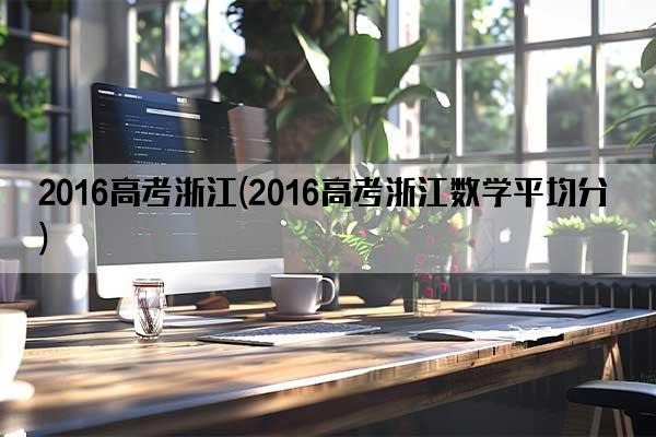 2016高考浙江(2016高考浙江数学平均分)