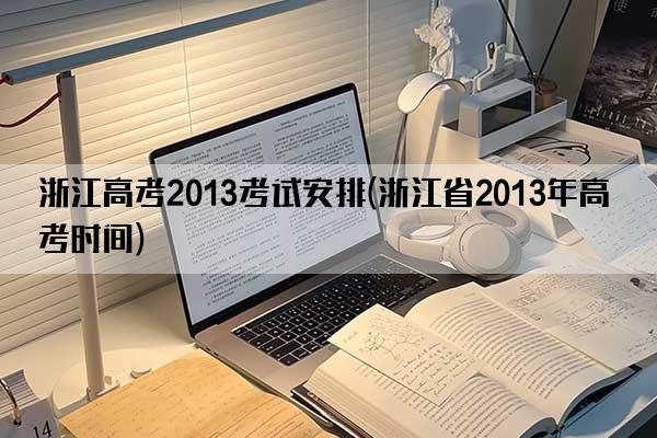 浙江高考2013考试安排(浙江省2013年高考时间)