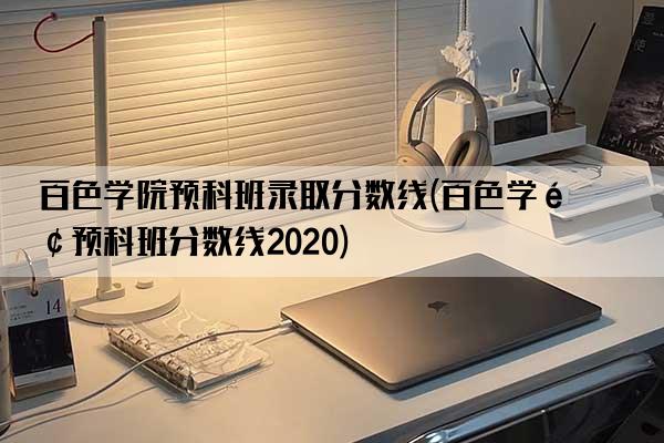 百色学院预科班录取分数线(百色学院预科班分数线2020)