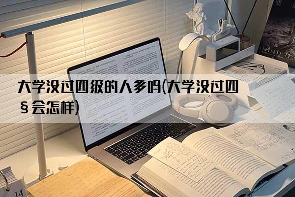 大学没过四级的人多吗(大学没过四级会怎样)