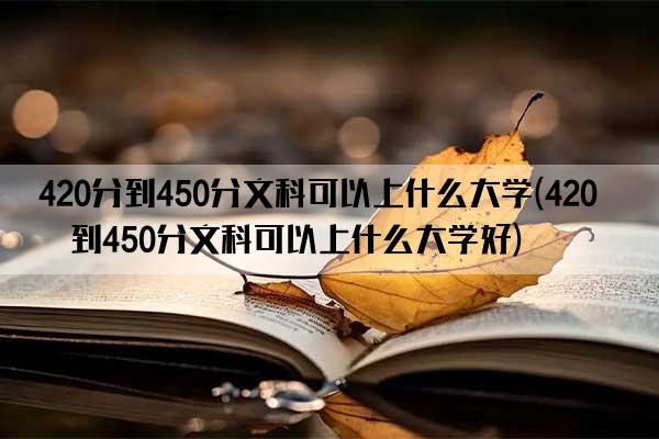 420分到450分文科可以上什么大学(420分到450分文科可以上什么大学好)