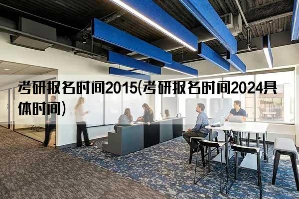 考研报名时间2015(考研报名时间2024具体时间)