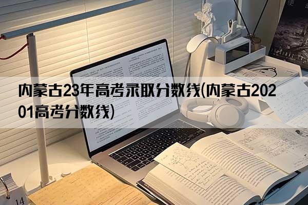 内蒙古23年高考录取分数线(内蒙古20201高考分数线)