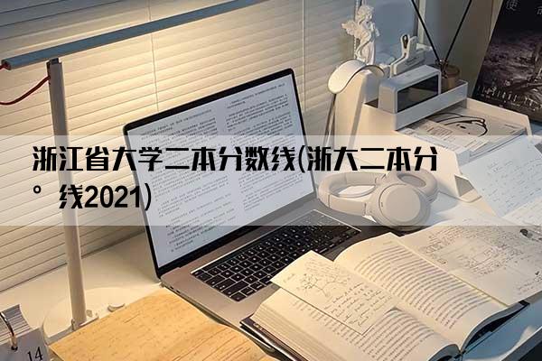 浙江省大学二本分数线(浙大二本分数线2021)