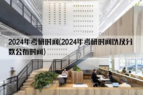 2024年考研时间(2024年考研时间以及分数公布时间)