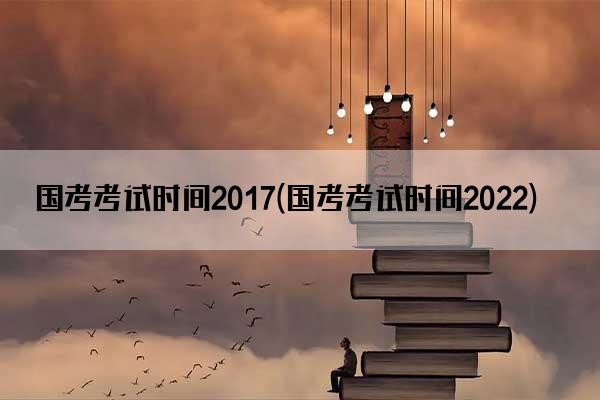 国考考试时间2017(国考考试时间2022)