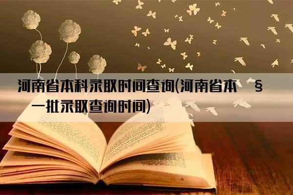 河南省本科录取时间查询(河南省本科一批录取查询时间)