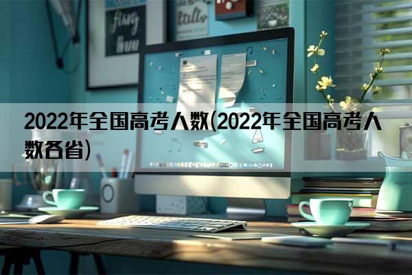 2022年全国高考人数(2022年全国高考人数各省)