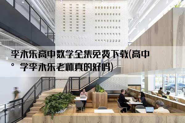 李永乐高中数学全集免费下载(高中数学李永乐老师真的好吗)