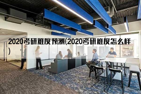 2020考研难度预测(2020考研难度怎么样)