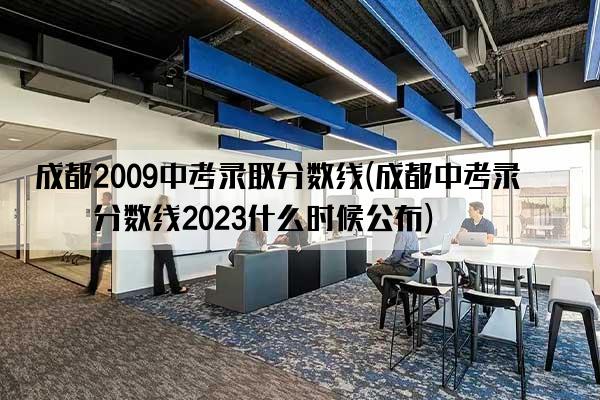 成都2009中考录取分数线(成都中考录取分数线2023什么时候公布)