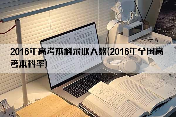 2016年高考本科录取人数(2016年全国高考本科率)