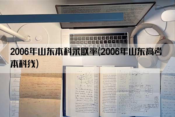 2006年山东本科录取率(2006年山东高考本科线)