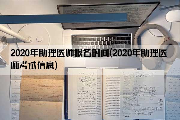 2020年助理医师报名时间(2020年助理医师考试信息)