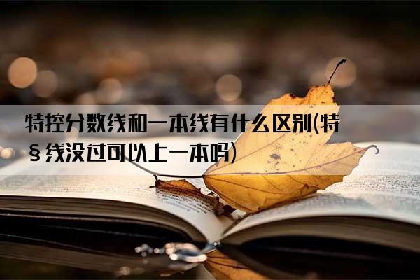 特控分数线和一本线有什么区别(特控线没过可以上一本吗)