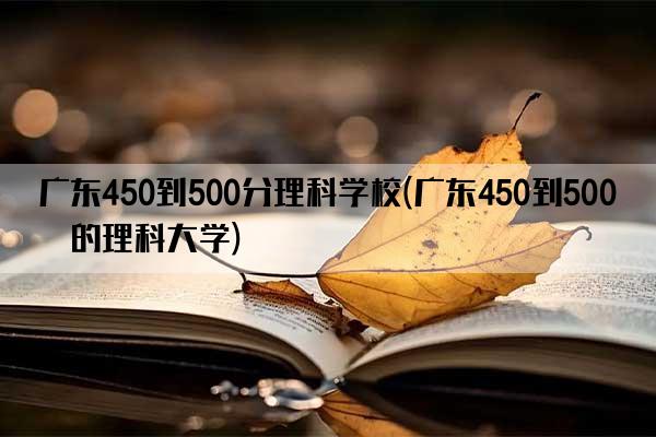 广东450到500分理科学校(广东450到500分的理科大学)