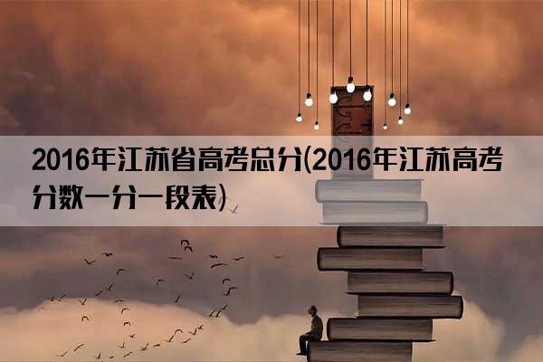 2016年江苏省高考总分(2016年江苏高考分数一分一段表)