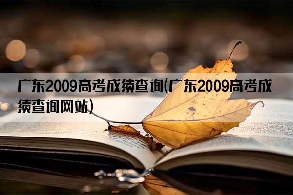 广东2009高考成绩查询(广东2009高考成绩查询网站)