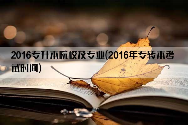 2016专升本院校及专业(2016年专转本考试时间)