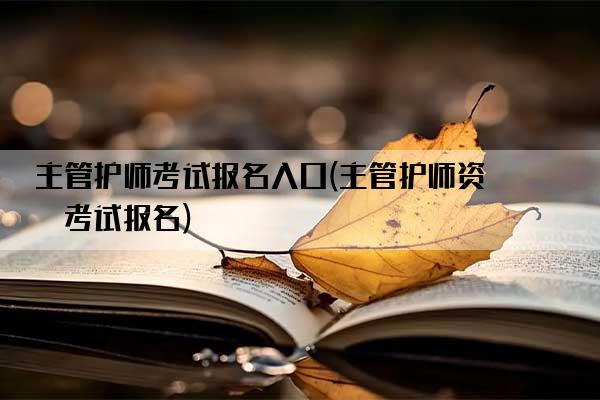 主管护师考试报名入口(主管护师资格考试报名)