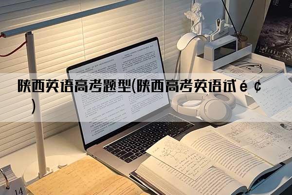 陕西英语高考题型(陕西高考英语试题)