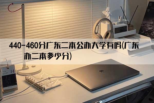 440-460分广东二本公办大学有吗(广东公办二本多少分)