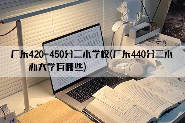 广东420-450分二本学校(广东440分二本公办大学有哪些)