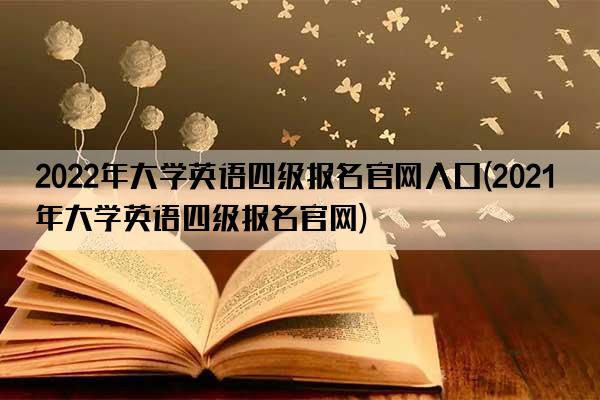 2022年大学英语四级报名官网入口(2021年大学英语四级报名官网)