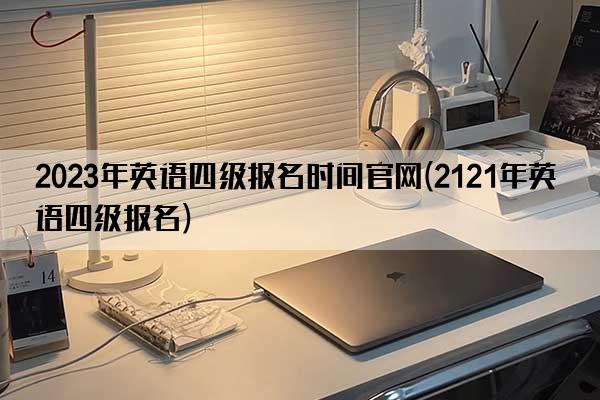 2023年英语四级报名时间官网(2121年英语四级报名)