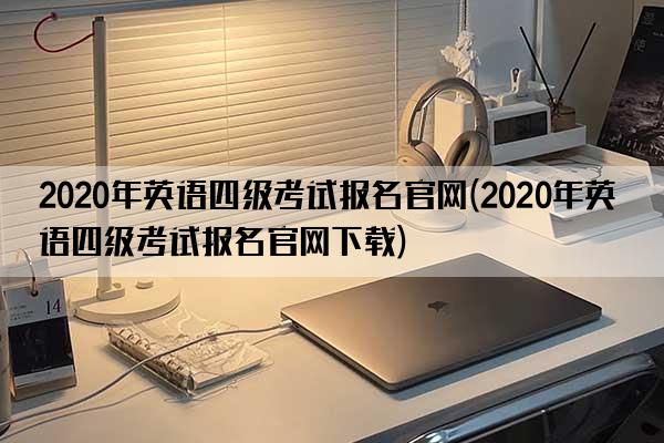 2020年英语四级考试报名官网(2020年英语四级考试报名官网下载)