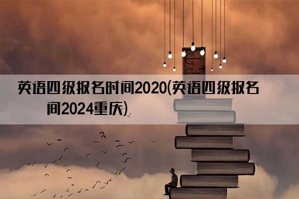 英语四级报名时间2020(英语四级报名时间2024重庆)