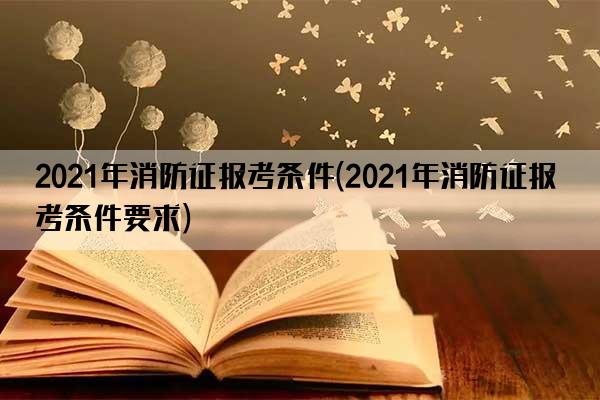 2021年消防证报考条件(2021年消防证报考条件要求)