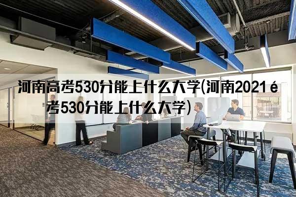 河南高考530分能上什么大学(河南2021高考530分能上什么大学)