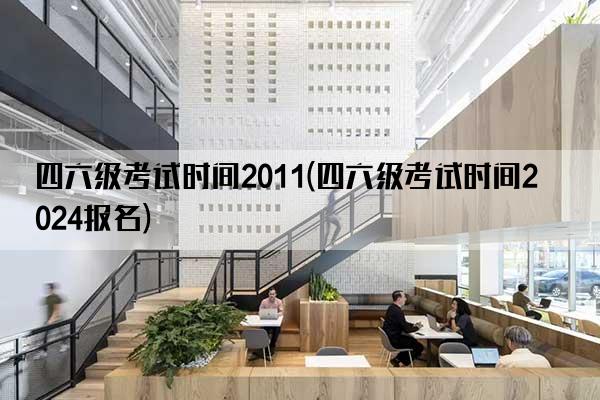 四六级考试时间2011(四六级考试时间2024报名)