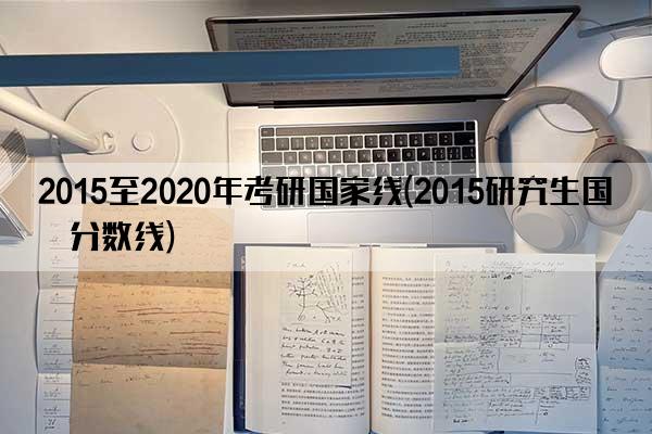 2015至2020年考研国家线(2015研究生国家分数线)