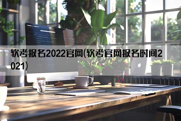 软考报名2022官网(软考官网报名时间2021)