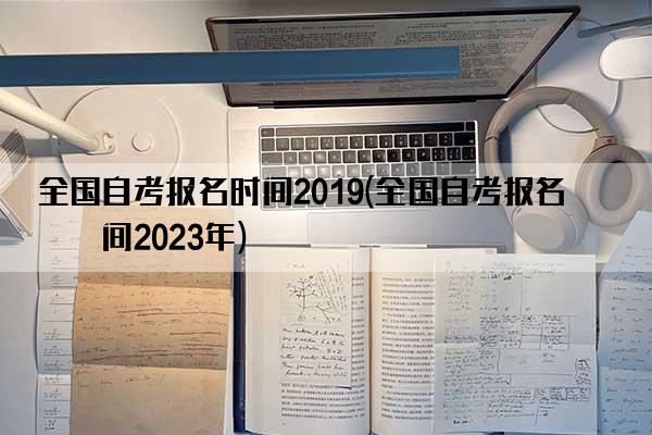 全国自考报名时间2019(全国自考报名时间2023年)