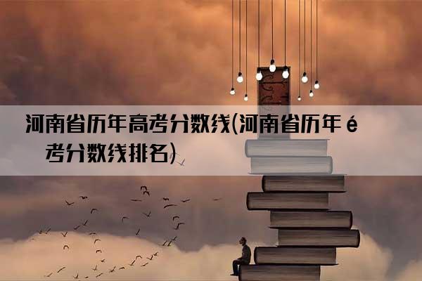 河南省历年高考分数线(河南省历年高考分数线排名)