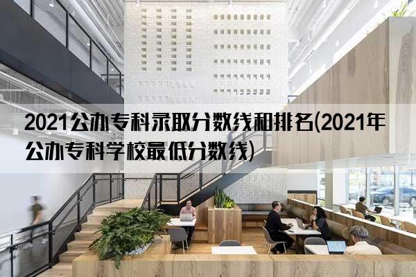 2021公办专科录取分数线和排名(2021年公办专科学校最低分数线)