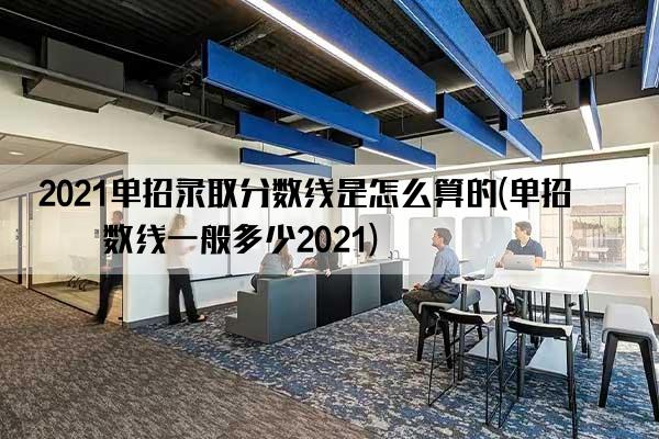 2021单招录取分数线是怎么算的(单招分数线一般多少2021)