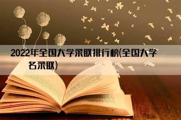 2022年全国大学录取排行榜(全国大学排名录取)