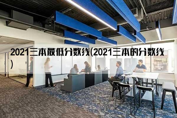 2021三本最低分数线(2021三本的分数线)