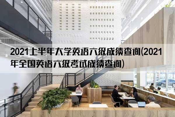 2021上半年大学英语六级成绩查询(2021年全国英语六级考试成绩查询)