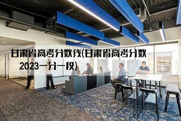 甘肃省高考分数线(甘肃省高考分数线2023一分一段)