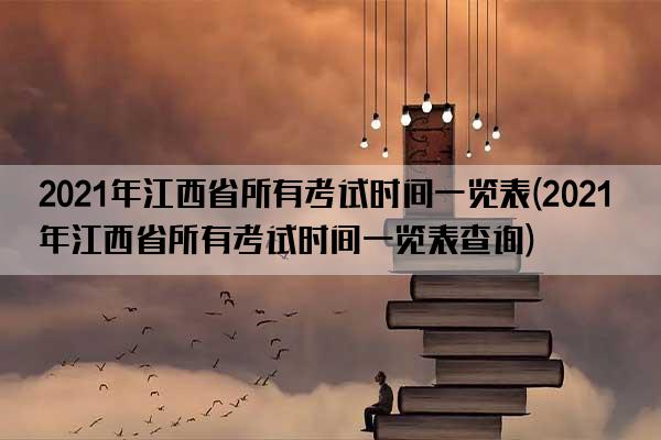 2021年江西省所有考试时间一览表(2021年江西省所有考试时间一览表查询)